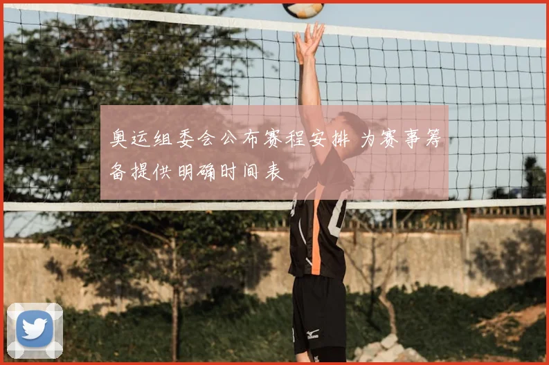 奥运组委会公布赛程安排 为赛事筹备提供明确时间表