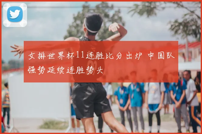 女排世界杯11连胜比分出炉 中国队强势延续连胜势头