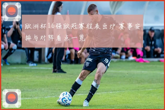 欧洲杯16强欧冠赛程表出炉 赛事安排与对阵看点一览