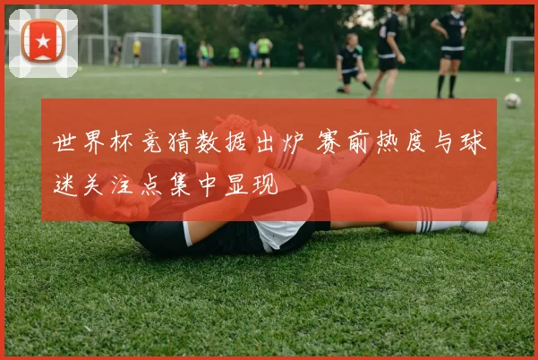 世界杯竞猜数据出炉 赛前热度与球迷关注点集中显现
