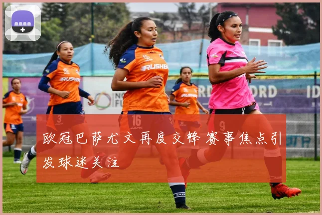 欧冠巴萨尤文再度交锋 赛事焦点引发球迷关注