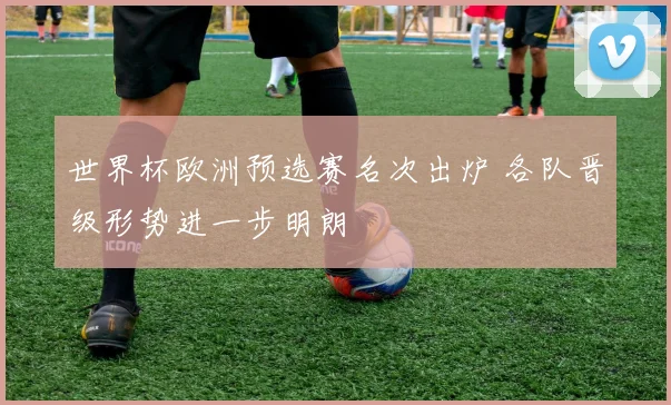 世界杯欧洲预选赛名次出炉 各队晋级形势进一步明朗