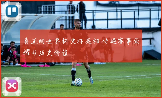 真正的世界杯奖杯亮相 传递赛事荣耀与历史价值
