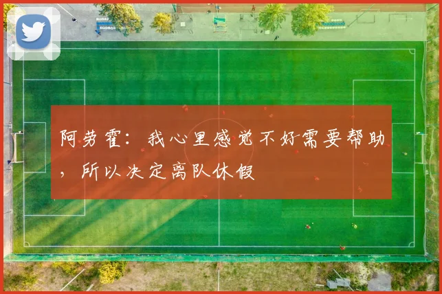 阿劳霍：我心里感觉不好需要帮助，所以决定离队休假