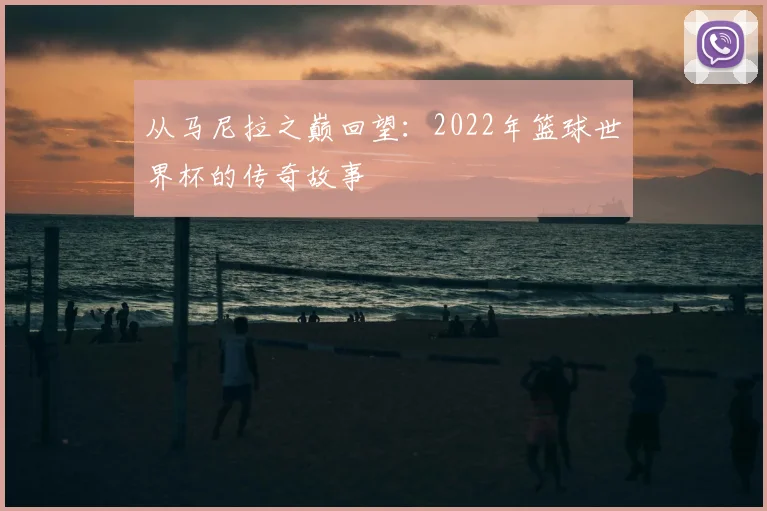 从马尼拉之巅回望:2022年篮球世界杯的传奇故事