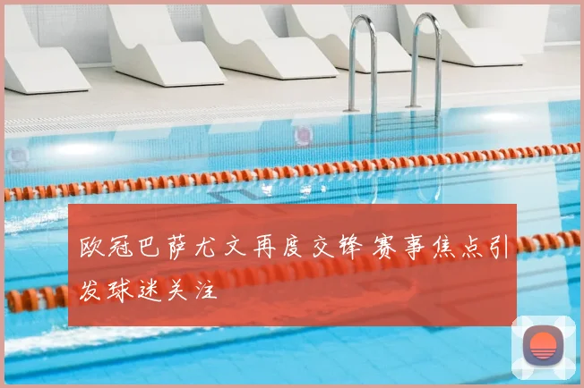 欧冠巴萨尤文再度交锋 赛事焦点引发球迷关注